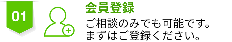 01 会員登録 ご相談のみでも可能です。まずはご登録ください。