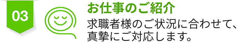 03 お仕事のご紹介 求職者様のご状況に合わせて、真摯にご対応します。